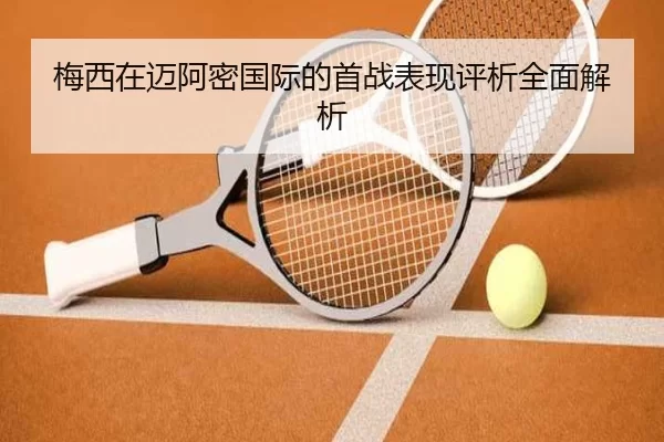 梅西在迈阿密国际的首战表现评析全面解析