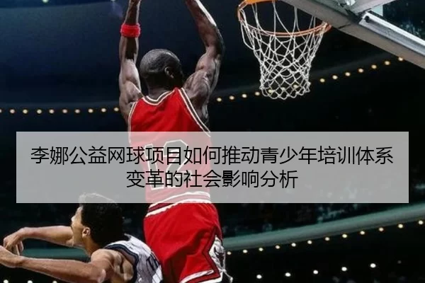 李娜公益网球项目如何推动青少年培训体系变革的社会影响分析