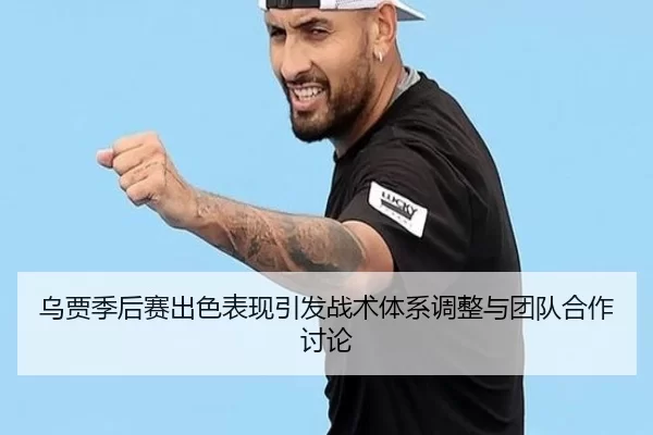 乌贾季后赛出色表现引发战术体系调整与团队合作讨论