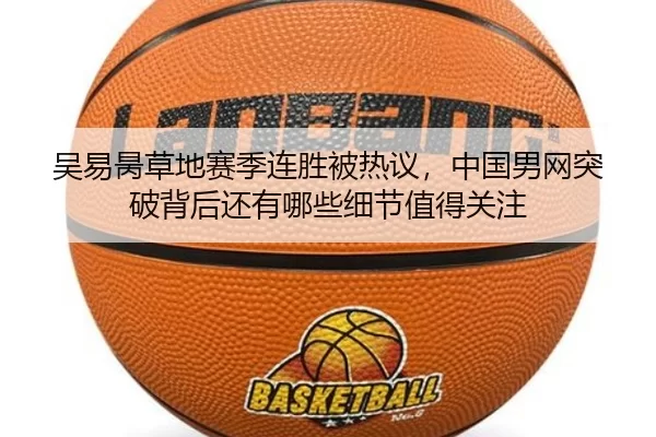 吴易昺草地赛季连胜被热议，中国男网突破背后还有哪些细节值得关注