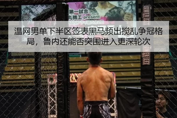 温网男单下半区签表黑马频出搅乱争冠格局，鲁内还能否突围进入更深轮次